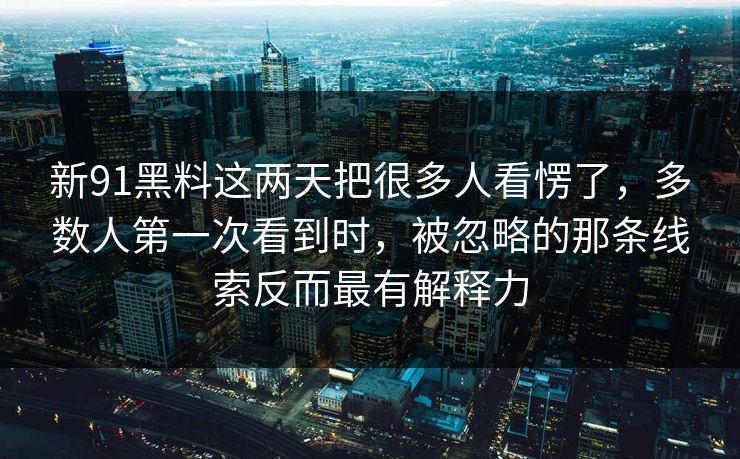 新91黑料这两天把很多人看愣了，多数人第一次看到时，被忽略的那条线索反而最有解释力