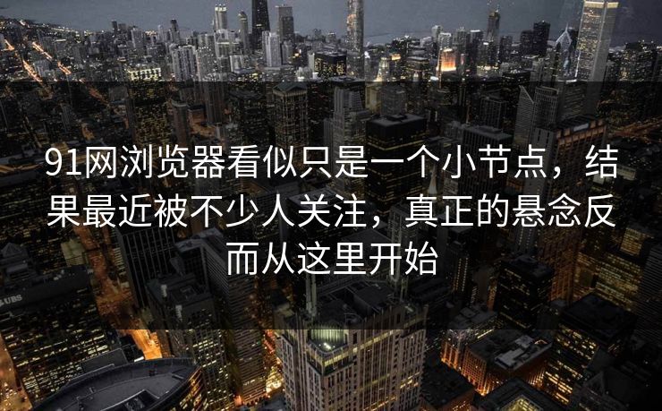 91网浏览器看似只是一个小节点，结果最近被不少人关注，真正的悬念反而从这里开始