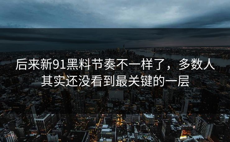 后来新91黑料节奏不一样了，多数人其实还没看到最关键的一层