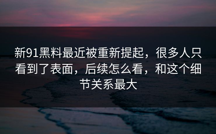 新91黑料最近被重新提起，很多人只看到了表面，后续怎么看，和这个细节关系最大