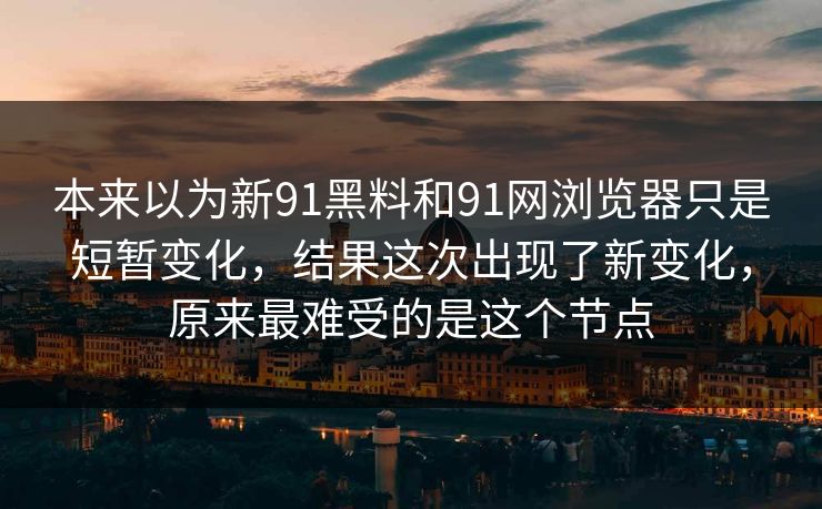 本来以为新91黑料和91网浏览器只是短暂变化，结果这次出现了新变化，原来最难受的是这个节点