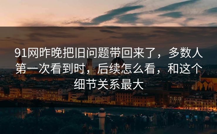 91网昨晚把旧问题带回来了，多数人第一次看到时，后续怎么看，和这个细节关系最大