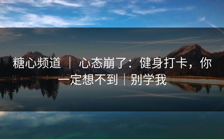 糖心频道 ｜ 心态崩了：健身打卡，你一定想不到｜别学我