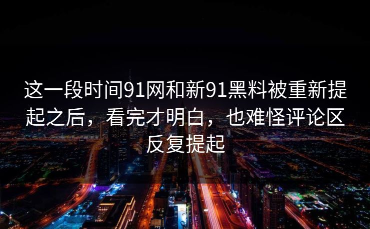 这一段时间91网和新91黑料被重新提起之后，看完才明白，也难怪评论区反复提起