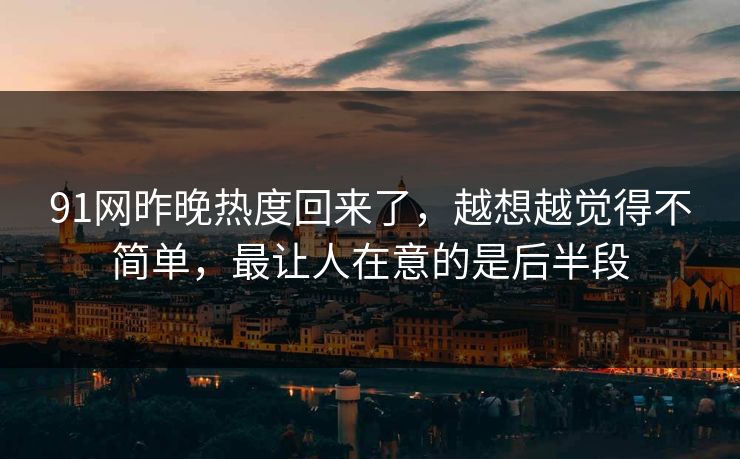 91网昨晚热度回来了，越想越觉得不简单，最让人在意的是后半段