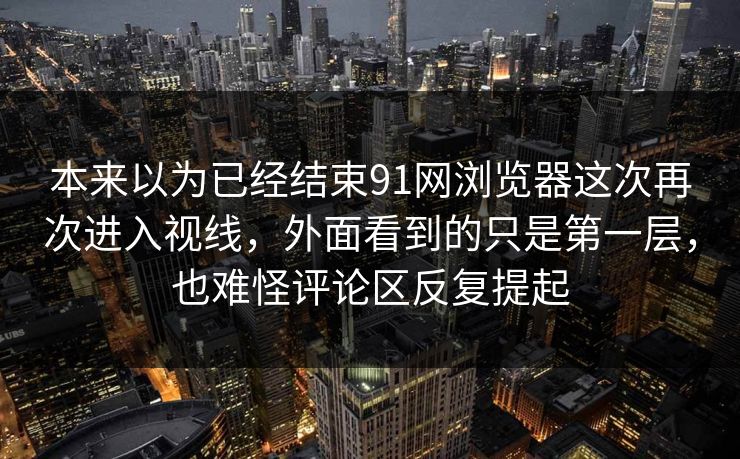 本来以为已经结束91网浏览器这次再次进入视线，外面看到的只是第一层，也难怪评论区反复提起