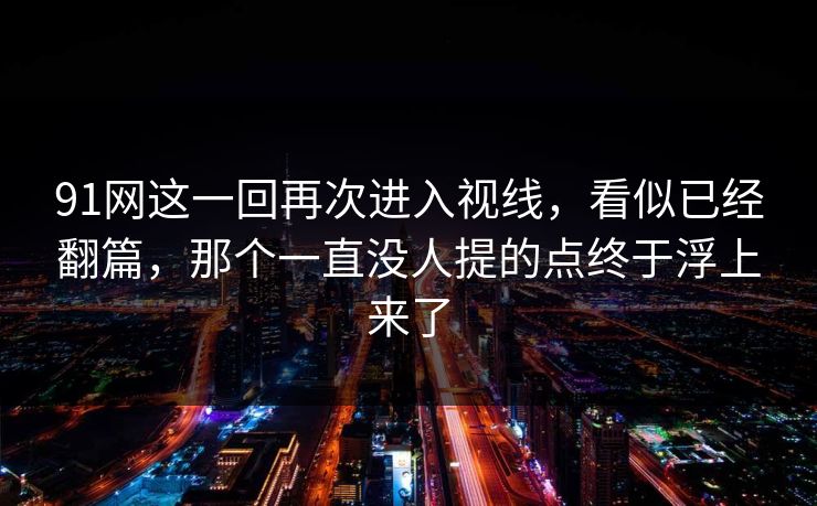 91网这一回再次进入视线，看似已经翻篇，那个一直没人提的点终于浮上来了