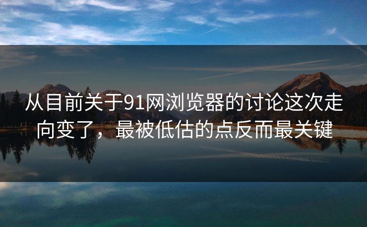 从目前关于91网浏览器的讨论这次走向变了，最被低估的点反而最关键