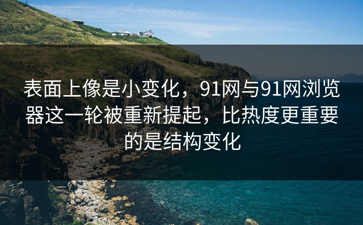 表面上像是小变化，91网与91网浏览器这一轮被重新提起，比热度更重要的是结构变化