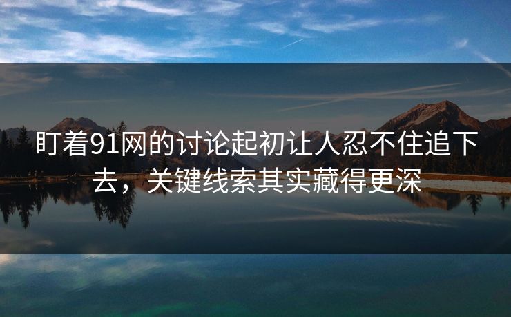 盯着91网的讨论起初让人忍不住追下去，关键线索其实藏得更深