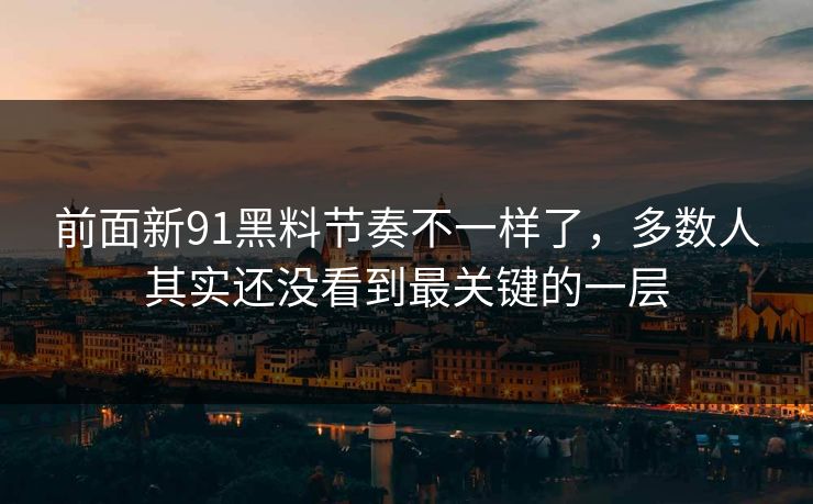 前面新91黑料节奏不一样了，多数人其实还没看到最关键的一层