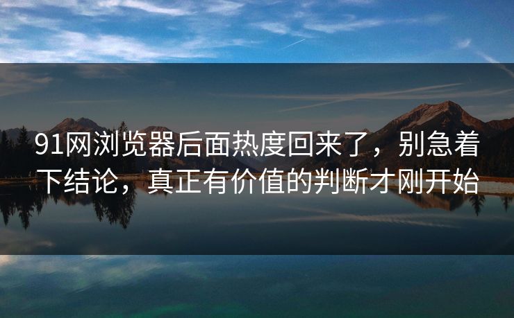 91网浏览器后面热度回来了，别急着下结论，真正有价值的判断才刚开始