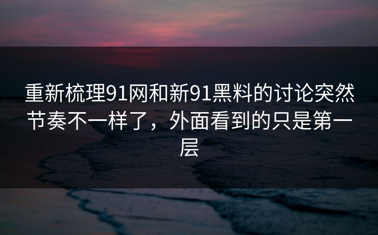 重新梳理91网和新91黑料的讨论突然节奏不一样了，外面看到的只是第一层