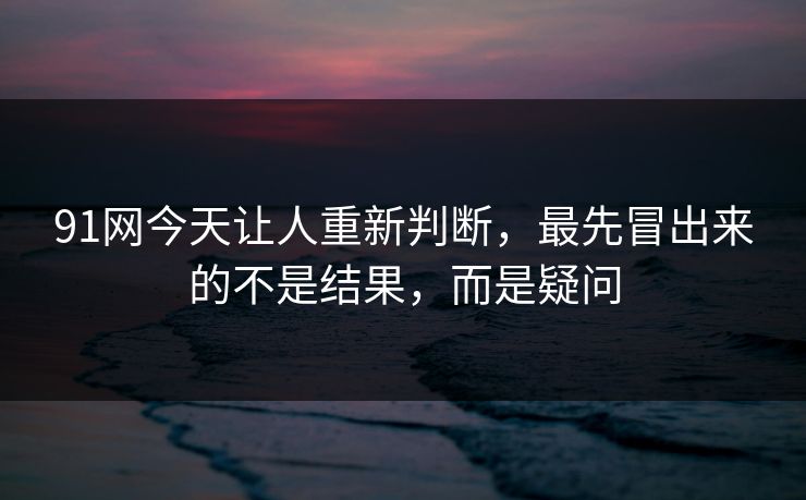 91网今天让人重新判断，最先冒出来的不是结果，而是疑问