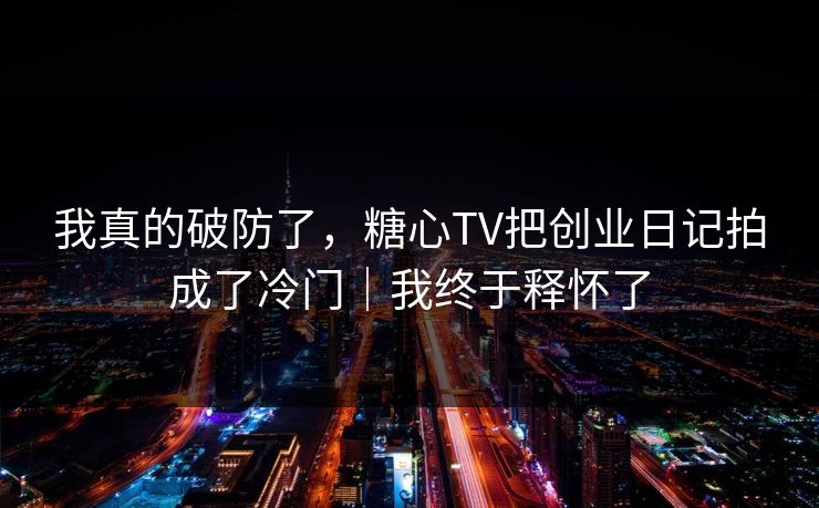 我真的破防了，糖心TV把创业日记拍成了冷门｜我终于释怀了