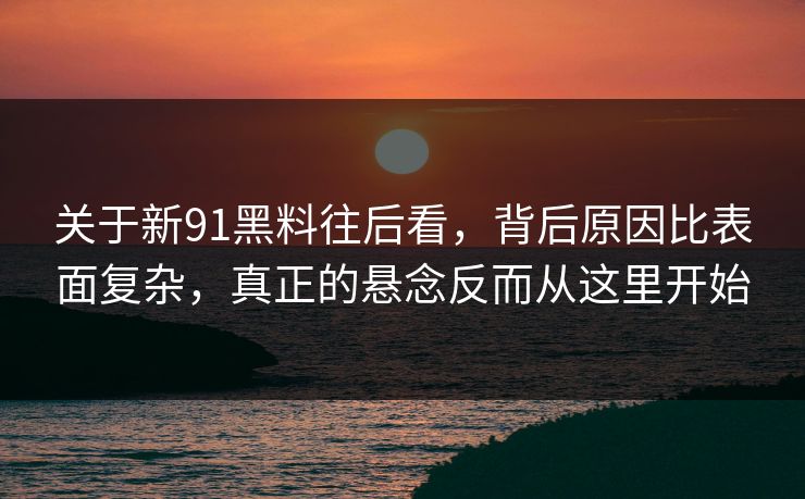 关于新91黑料往后看，背后原因比表面复杂，真正的悬念反而从这里开始