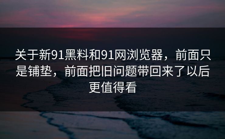 关于新91黑料和91网浏览器，前面只是铺垫，前面把旧问题带回来了以后更值得看