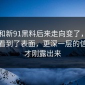 91网和新91黑料后来走向变了，很多人只看到了表面，更深一层的信号这才刚露出来