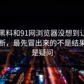 新91黑料和91网浏览器没想到让人重新判断，最先冒出来的不是结果，而是疑问
