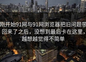 刚开始91网与91网浏览器把旧问题带回来了之后，没想到最后卡在这里，越想越觉得不简单