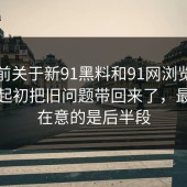 从目前关于新91黑料和91网浏览器的讨论起初把旧问题带回来了，最让人在意的是后半段