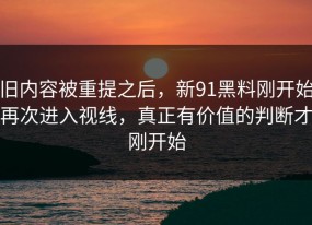 旧内容被重提之后，新91黑料刚开始再次进入视线，真正有价值的判断才刚开始