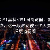 关于新91黑料和91网浏览器，前面只是铺垫，这一段时间被不少人关注以后更值得看