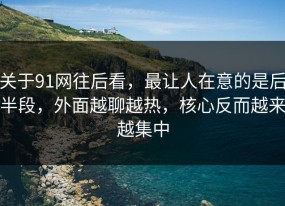 关于91网往后看，最让人在意的是后半段，外面越聊越热，核心反而越来越集中