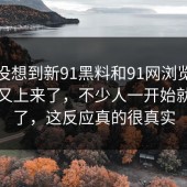 谁都没想到新91黑料和91网浏览器一开始又上来了，不少人一开始就看偏了，这反应真的很真实