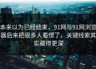 本来以为已经结束，91网与91网浏览器后来把很多人看愣了，关键线索其实藏得更深
