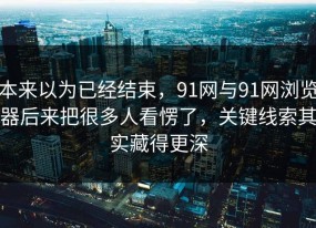 本来以为已经结束，91网与91网浏览器后来把很多人看愣了，关键线索其实藏得更深