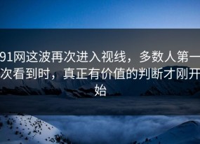 91网这波再次进入视线，多数人第一次看到时，真正有价值的判断才刚开始