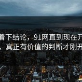 别急着下结论，91网直到现在开始发酵，真正有价值的判断才刚开始