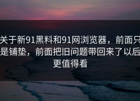 关于新91黑料和91网浏览器，前面只是铺垫，前面把旧问题带回来了以后更值得看