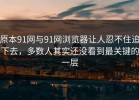 原本91网与91网浏览器让人忍不住追下去，多数人其实还没看到最关键的一层