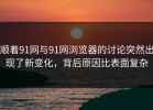顺着91网与91网浏览器的讨论突然出现了新变化，背后原因比表面复杂