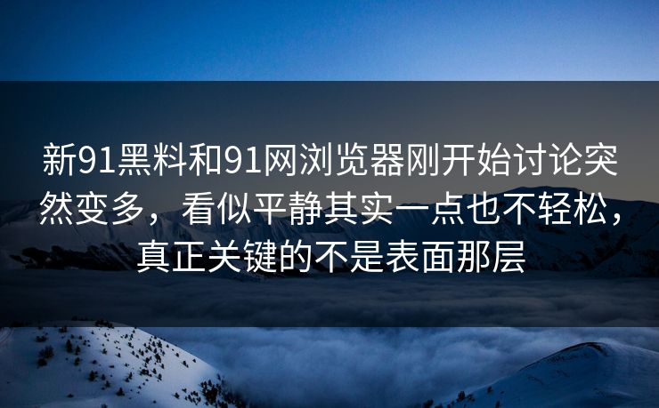 新91黑料和91网浏览器刚开始讨论突然变多，看似平静其实一点也不轻松，真正关键的不是表面那层